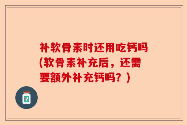 补软骨素时还用吃钙吗(软骨素补充后，还需要额外补充钙吗？)