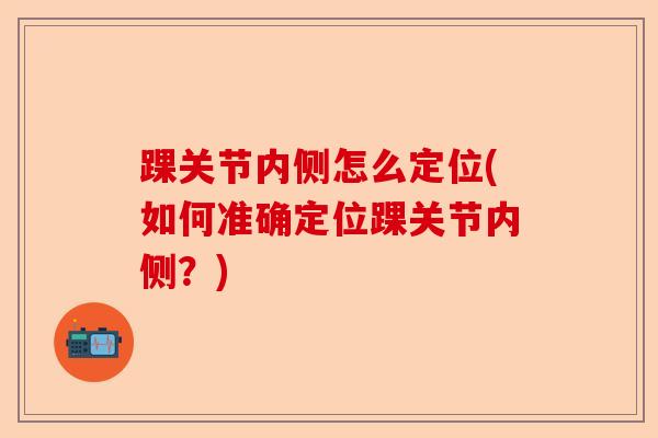 踝关节内侧怎么定位(如何准确定位踝关节内侧？)