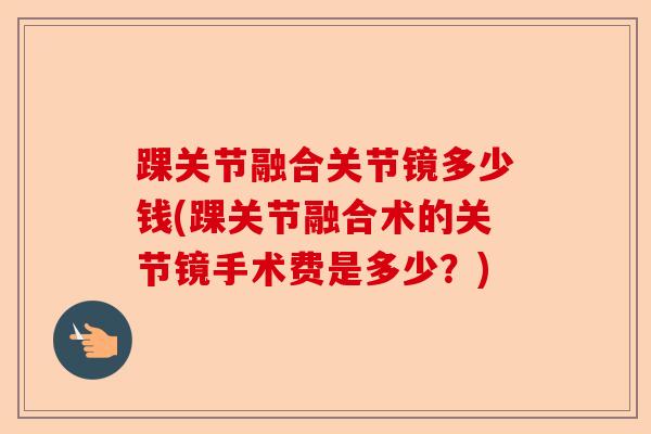 踝关节融合关节镜多少钱(踝关节融合术的关节镜手术费是多少？)