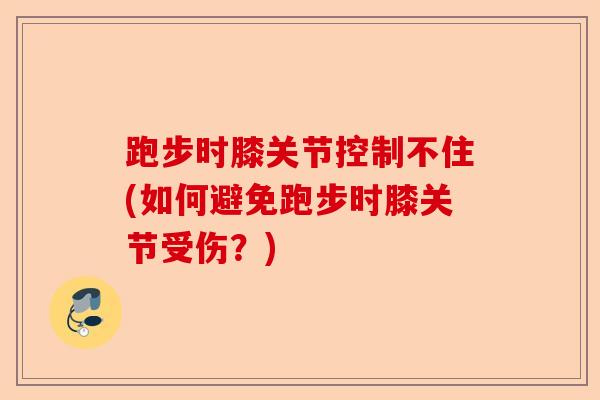 跑步时膝关节控制不住(如何避免跑步时膝关节受伤？)