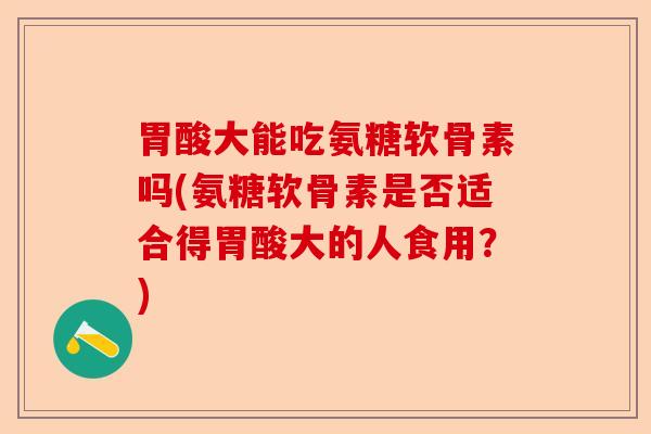 胃酸大能吃氨糖软骨素吗(氨糖软骨素是否适合得胃酸大的人食用？)
