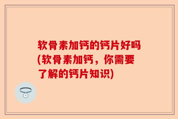 软骨素加钙的钙片好吗(软骨素加钙，你需要了解的钙片知识)