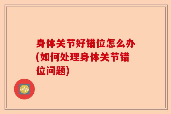 身体关节好错位怎么办(如何处理身体关节错位问题)