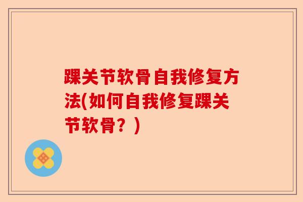 踝关节软骨自我修复方法(如何自我修复踝关节软骨？)