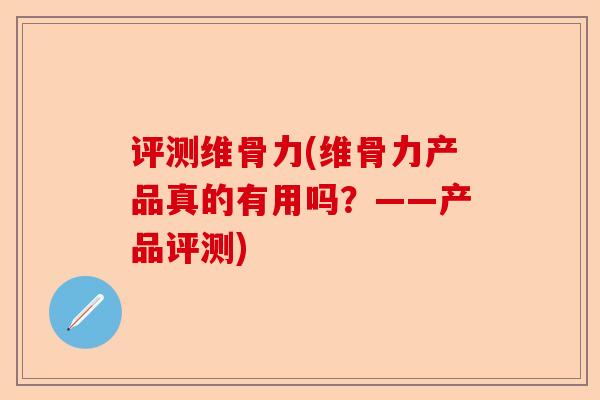 评测维骨力(维骨力产品真的有用吗？——产品评测)