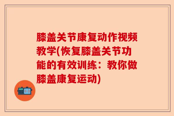 膝盖关节康复动作视频教学(恢复膝盖关节功能的有效训练：教你做膝盖康复运动)