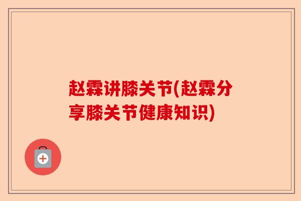 赵霖讲膝关节(赵霖分享膝关节健康知识)
