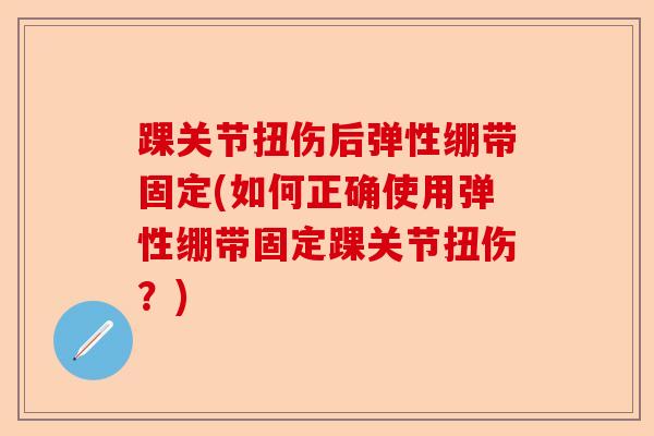 踝关节扭伤后弹性绷带固定(如何正确使用弹性绷带固定踝关节扭伤？)