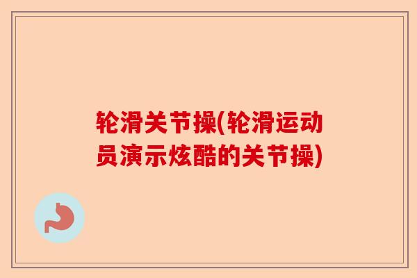 轮滑关节操(轮滑运动员演示炫酷的关节操)