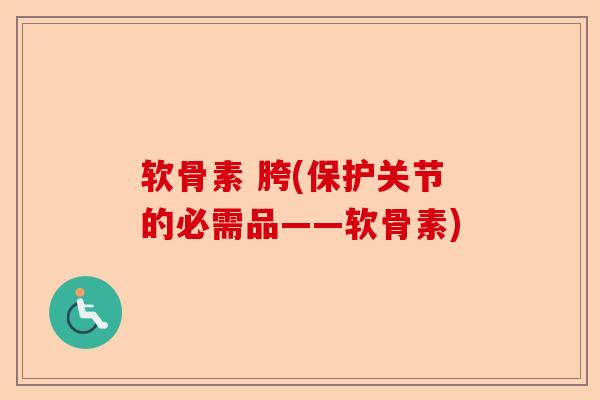 软骨素 胯(保护关节的必需品——软骨素)