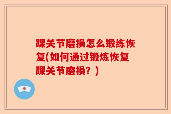 踝关节磨损怎么锻练恢复(如何通过锻炼恢复踝关节磨损？)