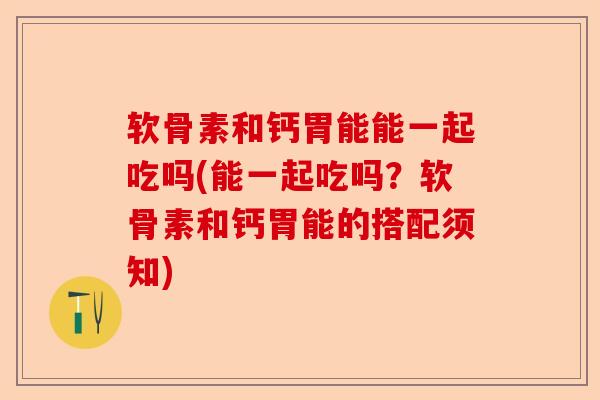 软骨素和钙胃能能一起吃吗(能一起吃吗？软骨素和钙胃能的搭配须知)