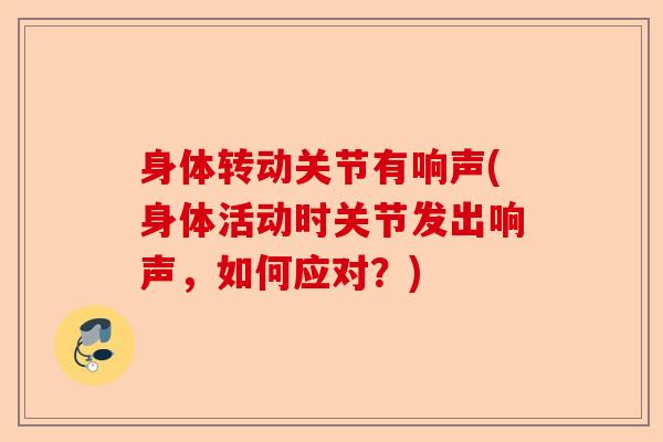 身体转动关节有响声(身体活动时关节发出响声，如何应对？)