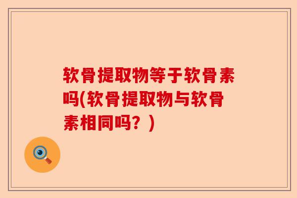 软骨提取物等于软骨素吗(软骨提取物与软骨素相同吗？)