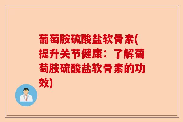 葡萄胺硫酸盐软骨素(提升关节健康：了解葡萄胺硫酸盐软骨素的功效)