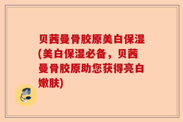 贝茜曼骨胶原美白保湿(美白保湿必备，贝茜曼骨胶原助您获得亮白嫩肤)