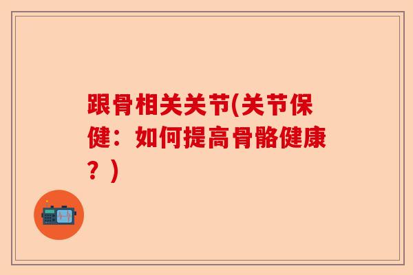 跟骨相关关节(关节保健：如何提高骨骼健康？)