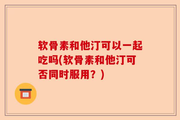 软骨素和他汀可以一起吃吗(软骨素和他汀可否同时服用？)