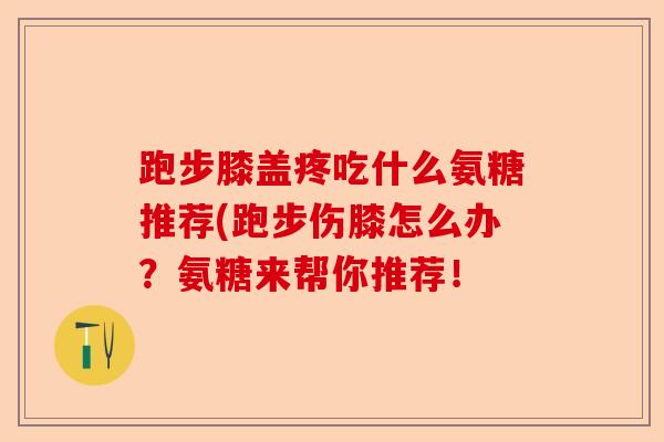 跑步膝盖疼吃什么氨糖推荐(跑步伤膝怎么办?氨糖来帮你推荐! 跑步膝盖疼吃什么氨糖推荐(跑步伤膝怎么办?氨糖来帮你推荐!