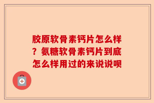 胶原软骨素钙片怎么样？氨糖软骨素钙片到底怎么样用过的来说说呗