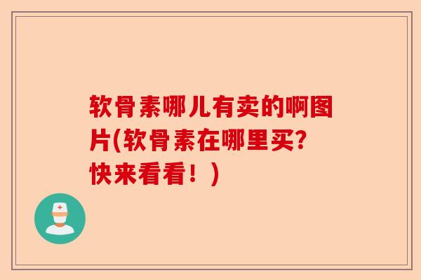 软骨素哪儿有卖的啊图片(软骨素在哪里买？快来看看！)