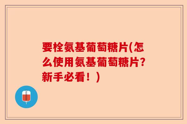 要栓氨基葡萄糖片(怎么使用氨基葡萄糖片？新手必看！)