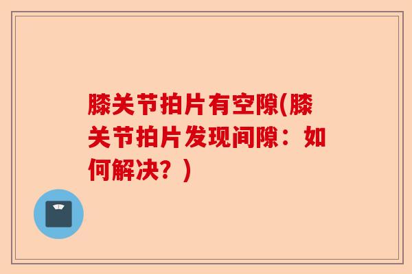 膝关节拍片有空隙(膝关节拍片发现间隙：如何解决？)