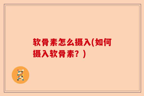 软骨素怎么摄入(如何摄入软骨素？)