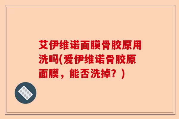 艾伊维诺面膜骨胶原用洗吗(爱伊维诺骨胶原面膜，能否洗掉？)