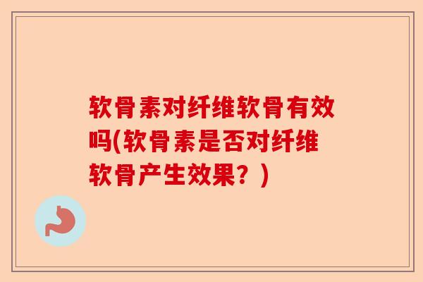 软骨素对纤维软骨有效吗(软骨素是否对纤维软骨产生效果？)