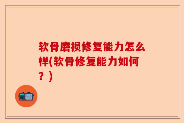 软骨磨损修复能力怎么样(软骨修复能力如何？)