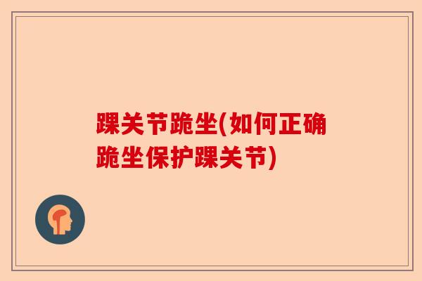 踝关节跪坐(如何正确跪坐保护踝关节)