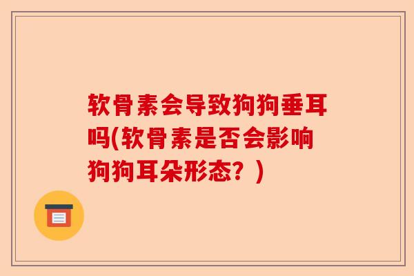 软骨素会导致狗狗垂耳吗(软骨素是否会影响狗狗耳朵形态？)