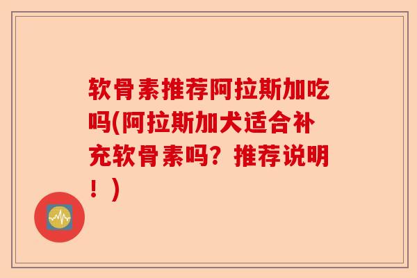 软骨素推荐阿拉斯加吃吗(阿拉斯加犬适合补充软骨素吗？推荐说明！)