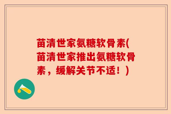 苗清世家氨糖软骨素(苗清世家推出氨糖软骨素，缓解关节不适！)