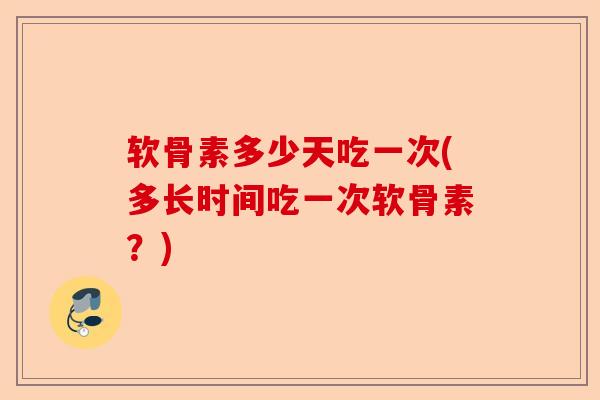 软骨素多少天吃一次(多长时间吃一次软骨素？)
