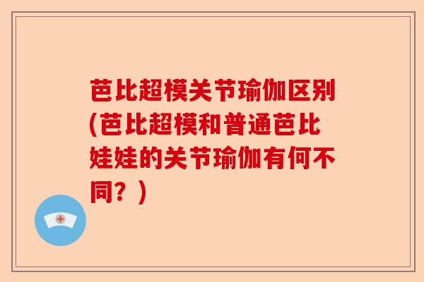 芭比超模关节瑜伽区别(芭比超模和普通芭比娃娃的关节瑜伽有何不同？)