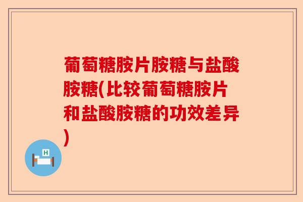 葡萄糖胺片胺糖与盐酸胺糖(比较葡萄糖胺片和盐酸胺糖的功效差异) 葡萄糖胺片胺糖与盐酸胺糖(比较葡萄糖胺片和盐酸胺糖的功效差异)