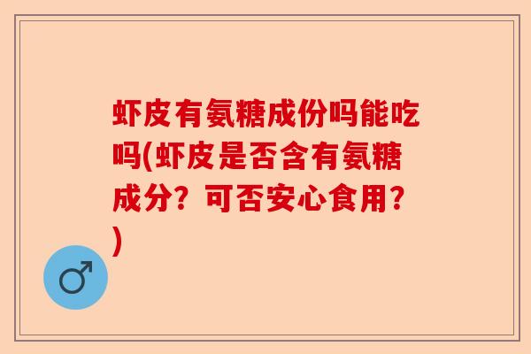 虾皮有氨糖成份吗能吃吗(虾皮是否含有氨糖成分？可否安心食用？)