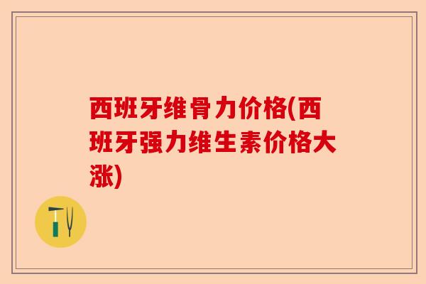 西班牙维骨力价格(西班牙强力维生素价格大涨) 西班牙维骨力价格(西班牙强力维生素价格大涨)