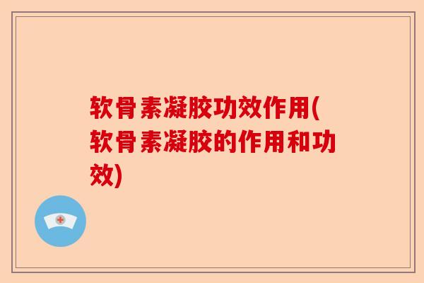 软骨素凝胶功效作用(软骨素凝胶的作用和功效)