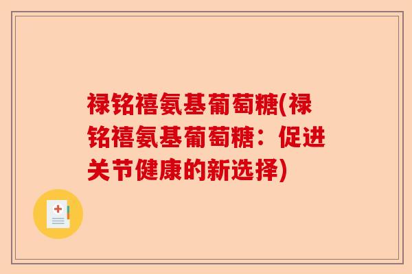 禄铭禧氨基葡萄糖(禄铭禧氨基葡萄糖：促进关节健康的新选择)