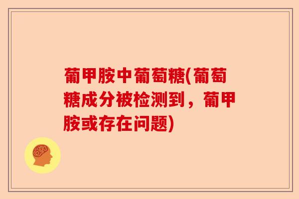 葡甲胺中葡萄糖(葡萄糖成分被检测到，葡甲胺或存在问题)