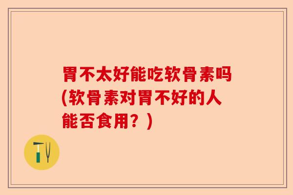 胃不太好能吃软骨素吗(软骨素对胃不好的人能否食用?) 胃不太好能吃软骨素吗(软骨素对胃不好的人能否食用?)