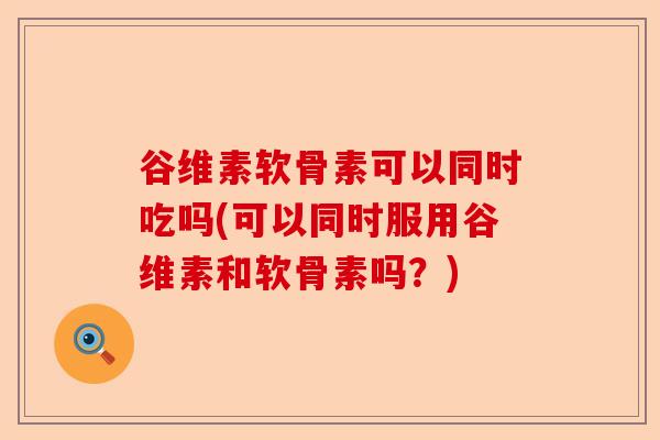 谷维素软骨素可以同时吃吗(可以同时服用谷维素和软骨素吗？)