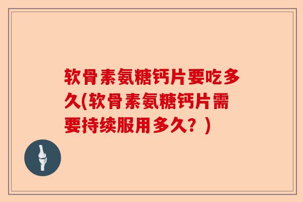 软骨素氨糖钙片要吃多久(软骨素氨糖钙片需要持续服用多久？)