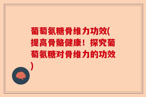 葡萄氨糖骨维力功效(提高骨骼健康！探究葡萄氨糖对骨维力的功效)