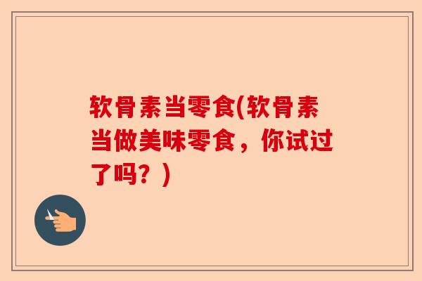 软骨素当零食(软骨素当做美味零食，你试过了吗？)