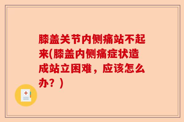 膝盖关节内侧痛站不起来(膝盖内侧痛症状造成站立困难,应该怎么办?) 膝盖关节内侧痛站不起来(膝盖内侧痛症状造成站立困难,应该怎么办?)