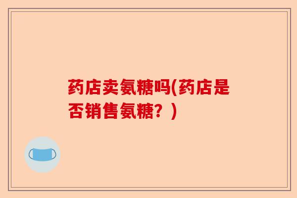药店卖氨糖吗(药店是否销售氨糖？)